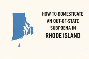 How to Domesticate an Out-of-State Subpoena in Rhode Island (UIDDA Attorney Guide)
