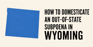 How to Domesticate an Out-of-State Subpoena in Wyoming